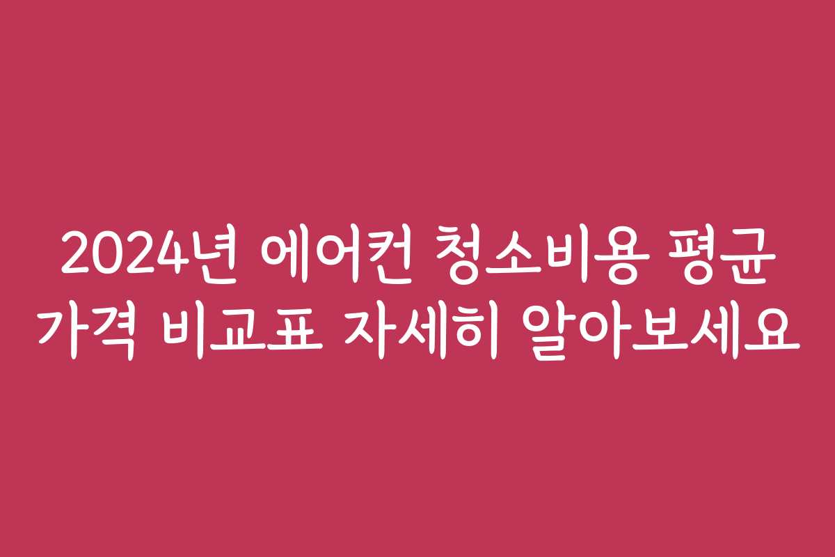 2024년 에어컨 청소비용 평균 가격 비교표 자세히 알아보세요
