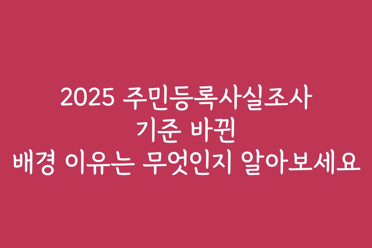 2025 주민등록사실조사 기준 바뀐 배경 이유는 무엇인지 알아보세요