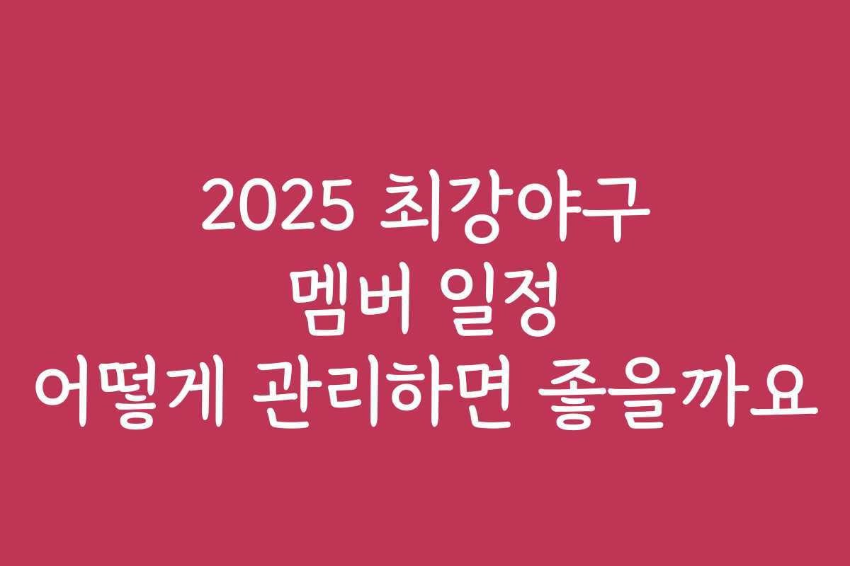2025 최강야구 멤버 일정 어떻게 관리하면 좋을까요