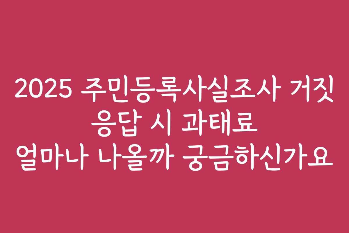 2025 주민등록사실조사 거짓 응답 시 과태료 얼마나 나올까 궁금하신가요