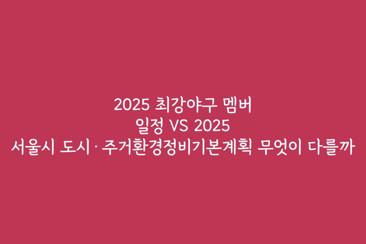 2025 최강야구 멤버 일정 VS 2025 서울시 도시·주거환경정비기본계획 무엇이 다를까