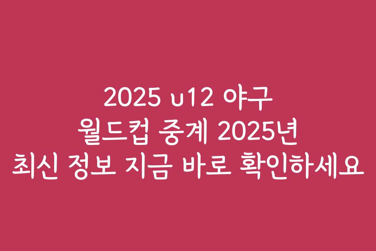 2025 u12 야구 월드컵 중계 2025년 최신 정보 지금 바로 확인하세요