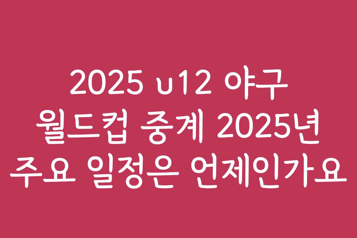 2025 u12 야구 월드컵 중계 2025년 주요 일정은 언제인가요