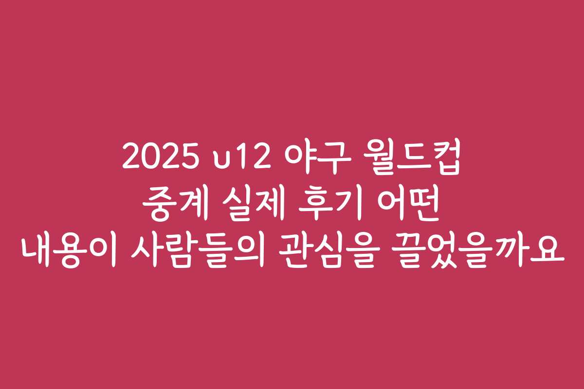 2025 u12 야구 월드컵 중계 실제 후기 어떤 내용이 사람들의 관심을 끌었을까요