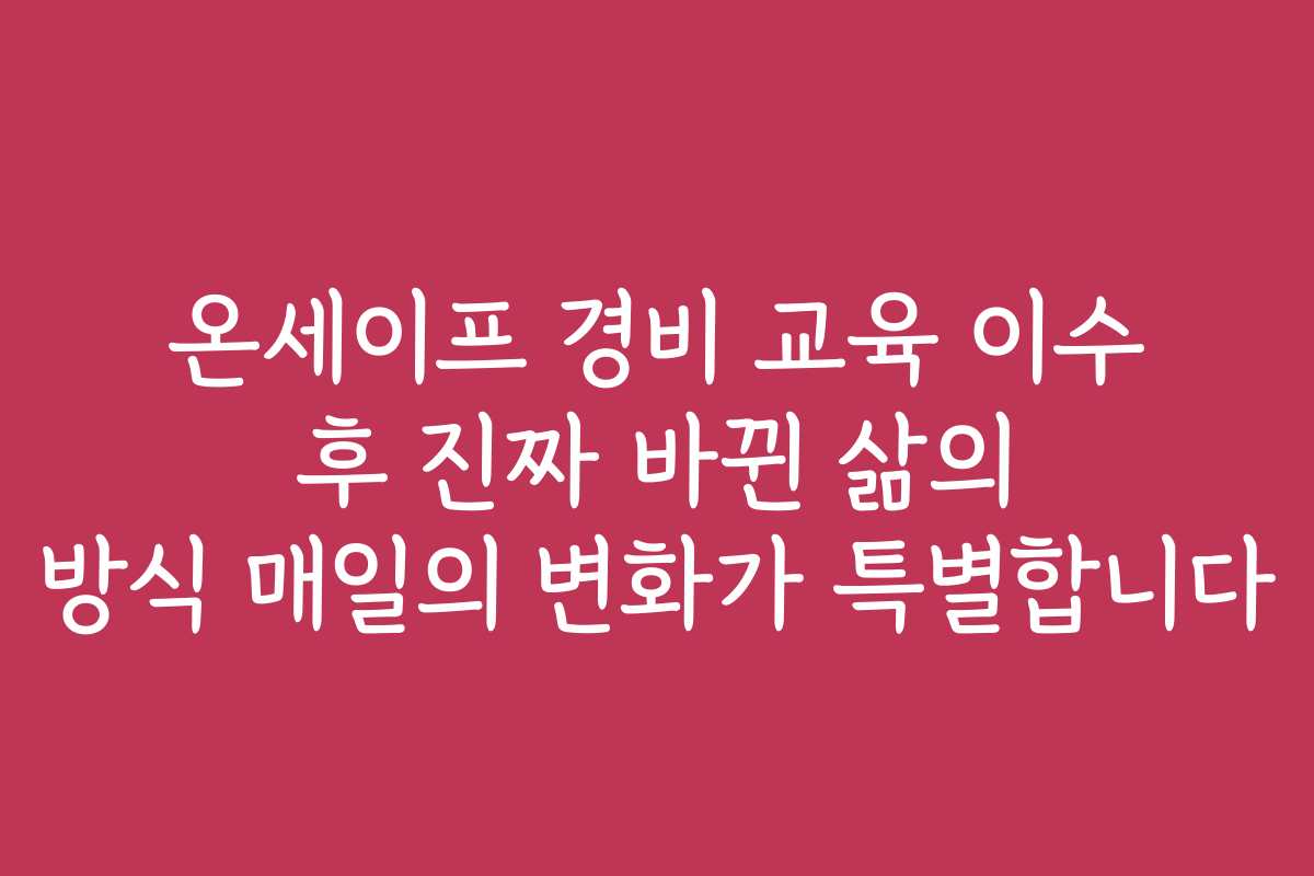 온세이프 경비 교육 이수 후 진짜 바뀐 삶의 방식 매일의 변화가 특별합니다