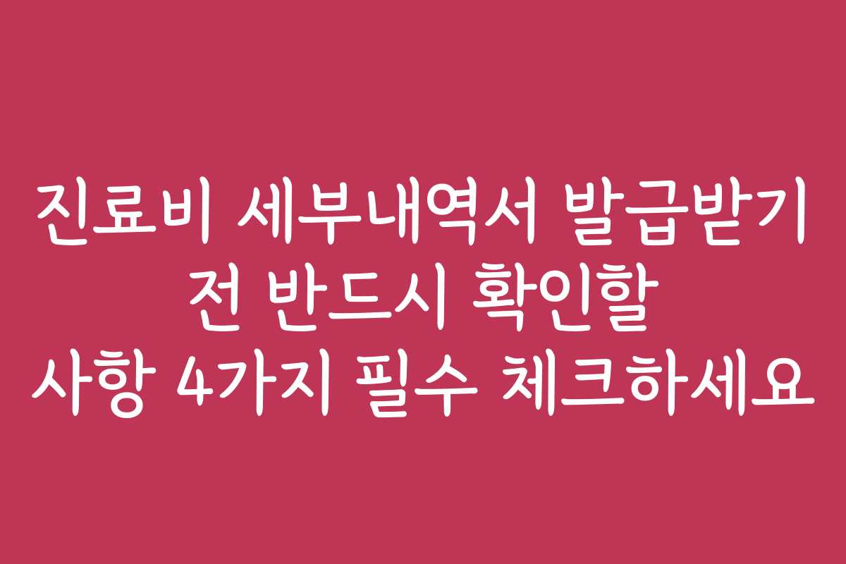 진료비 세부내역서 발급받기 전 반드시 확인할 사항 4가지 필수 체크하세요