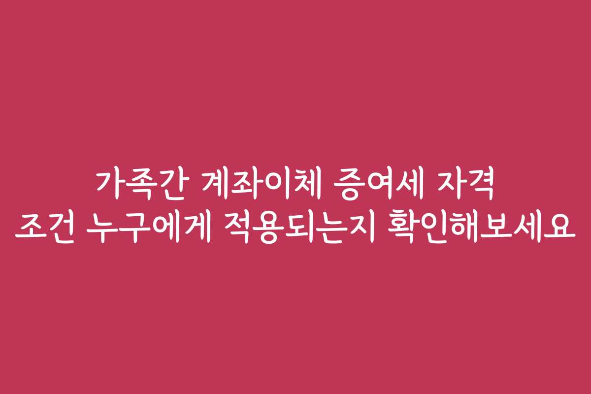 가족간 계좌이체 증여세 자격 조건 누구에게 적용되는지 확인해보세요