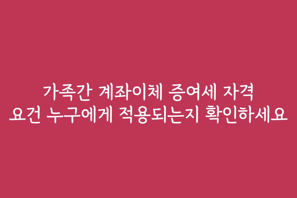 가족간 계좌이체 증여세 자격 요건 누구에게 적용되는지 확인하세요