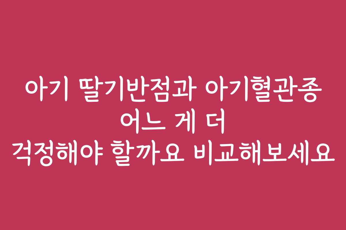 아기 딸기반점과 아기혈관종 어느 게 더 걱정해야 할까요 비교해보세요