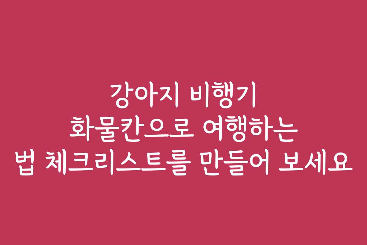 강아지 비행기 화물칸으로 여행하는 법 체크리스트를 만들어 보세요