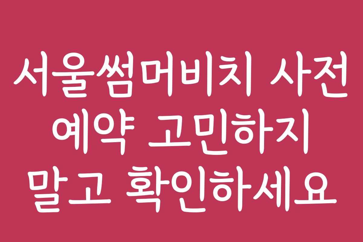 서울썸머비치 사전 예약 고민하지 말고 확인하세요