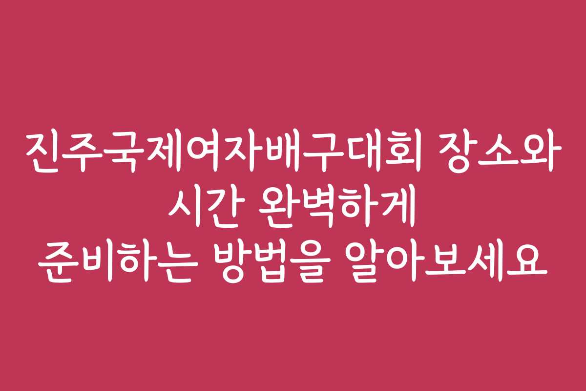 진주국제여자배구대회 장소와 시간 완벽하게 준비하는 방법을 알아보세요