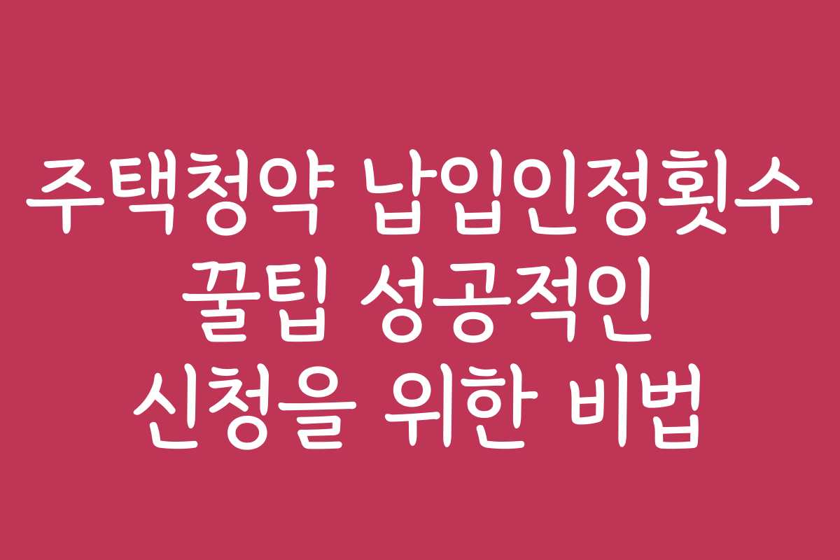 주택청약 납입인정횟수 꿀팁 성공적인 신청을 위한 비법