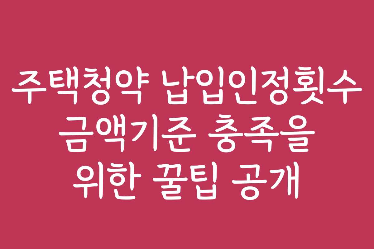 주택청약 납입인정횟수 금액기준 충족을 위한 꿀팁 공개