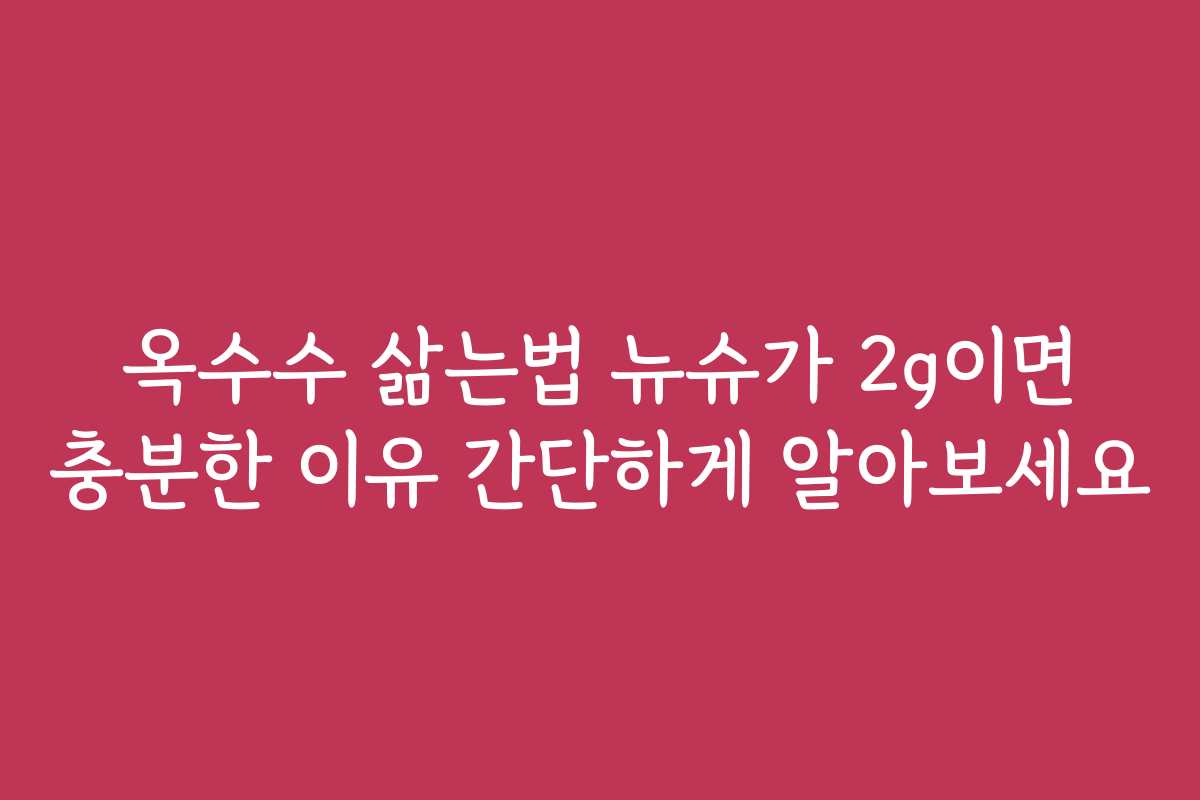 옥수수 삶는법 뉴슈가 2g이면 충분한 이유 간단하게 알아보세요