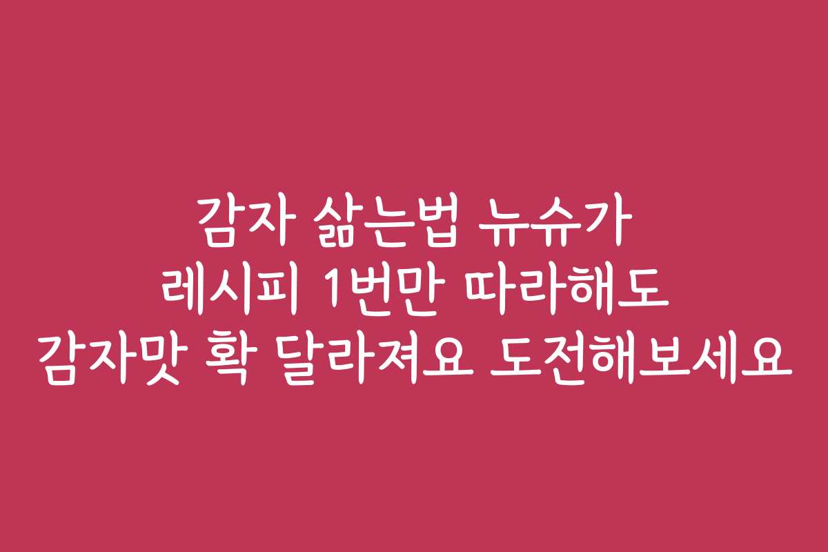 감자 삶는법 뉴슈가 레시피 1번만 따라해도 감자맛 확 달라져요 도전해보세요