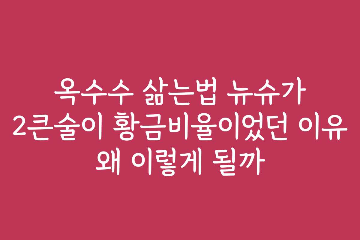옥수수 삶는법 뉴슈가 2큰술이 황금비율이었던 이유 왜 이렇게 될까
