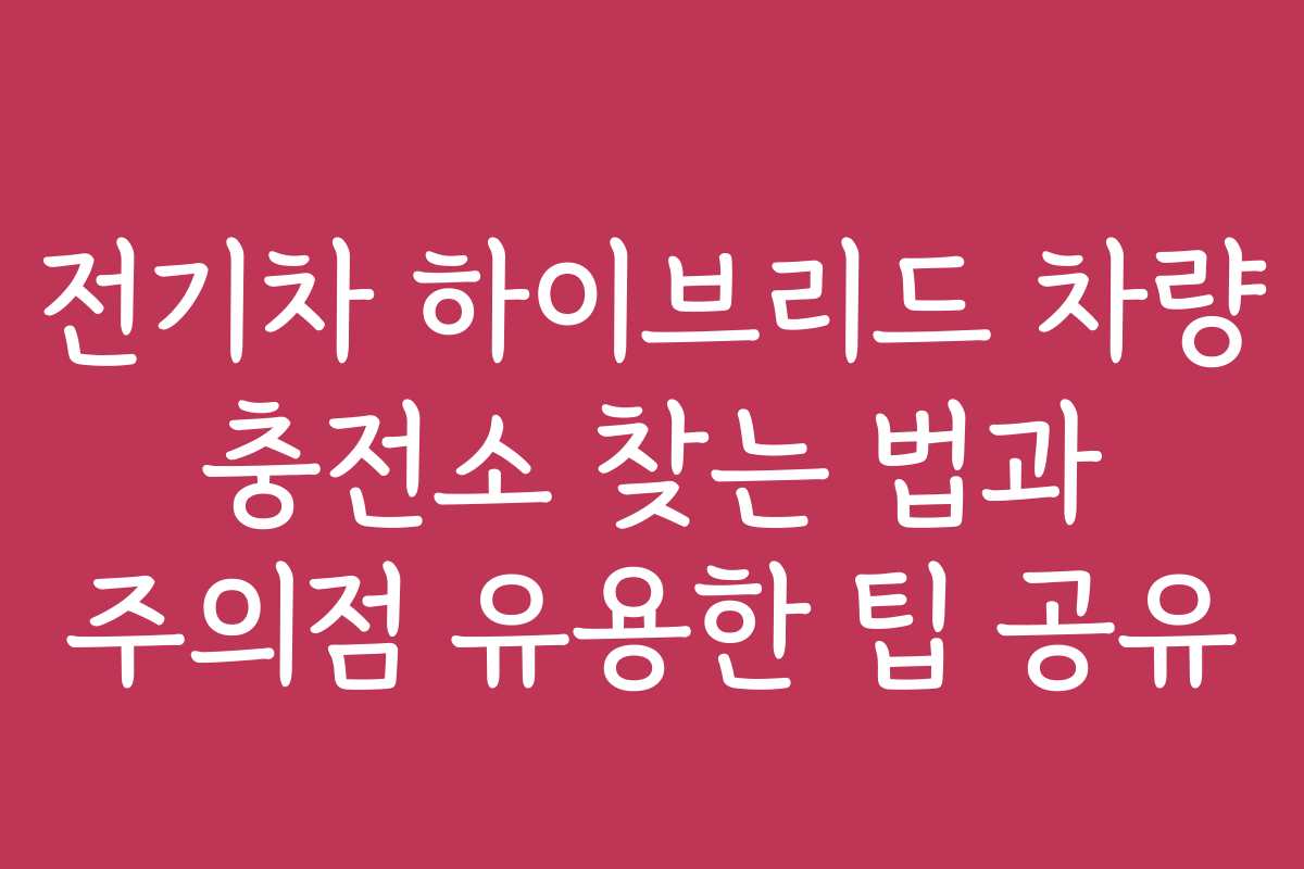 전기차 하이브리드 차량 충전소 찾는 법과 주의점 유용한 팁 공유