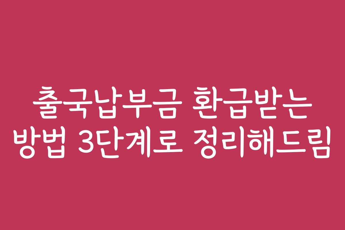 출국납부금 환급받는 방법 3단계로 정리해드림
