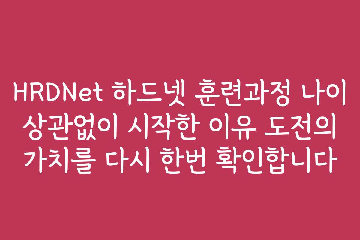 HRDNet 하드넷 훈련과정 나이 상관없이 시작한 이유 도전의 가치를 다시 한번 확인합니다