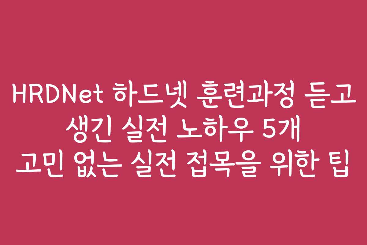 HRDNet 하드넷 훈련과정 듣고 생긴 실전 노하우 5개 고민 없는 실전 접목을 위한 팁
