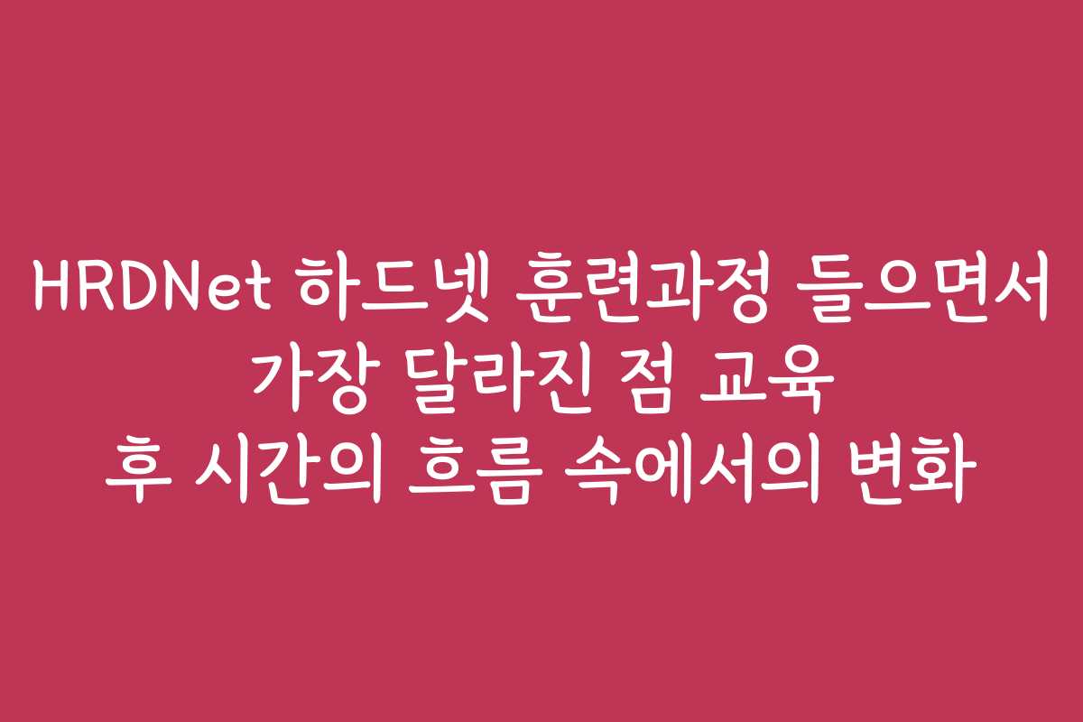 HRDNet 하드넷 훈련과정 들으면서 가장 달라진 점 교육 후 시간의 흐름 속에서의 변화