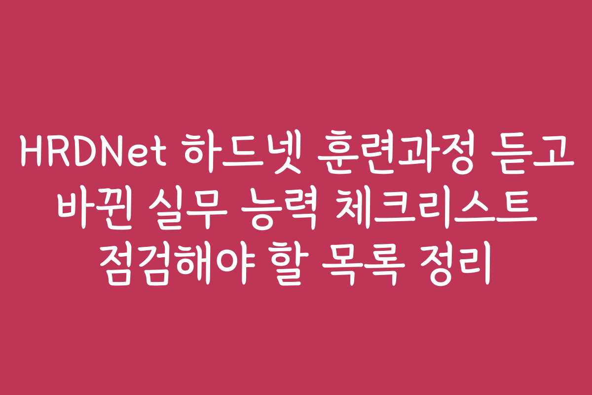 HRDNet 하드넷 훈련과정 듣고 바뀐 실무 능력 체크리스트 점검해야 할 목록 정리