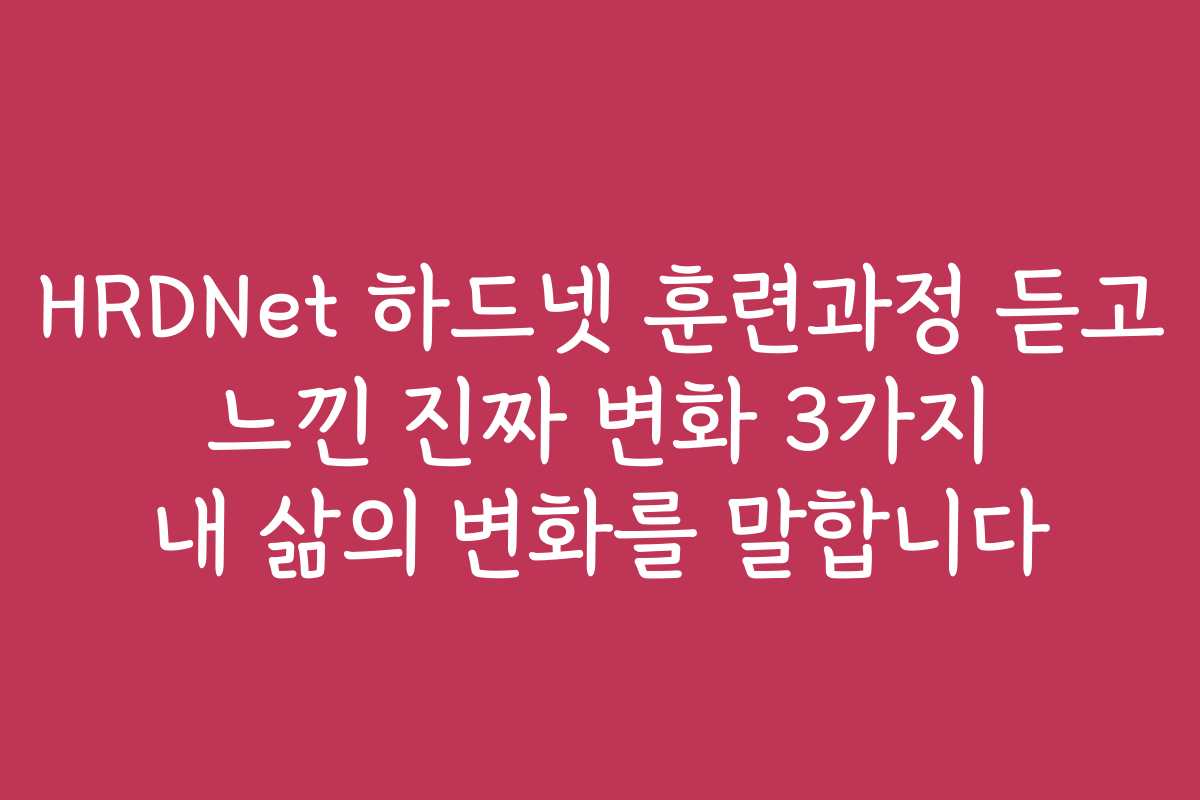 HRDNet 하드넷 훈련과정 듣고 느낀 진짜 변화 3가지 내 삶의 변화를 말합니다