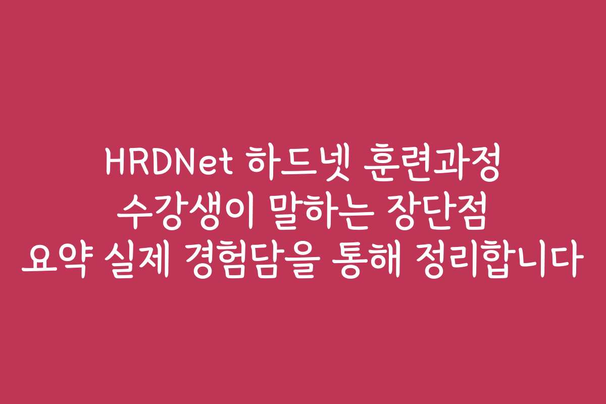 HRDNet 하드넷 훈련과정 수강생이 말하는 장단점 요약 실제 경험담을 통해 정리합니다
