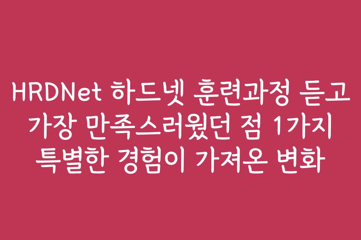 HRDNet 하드넷 훈련과정 듣고 가장 만족스러웠던 점 1가지 특별한 경험이 가져온 변화