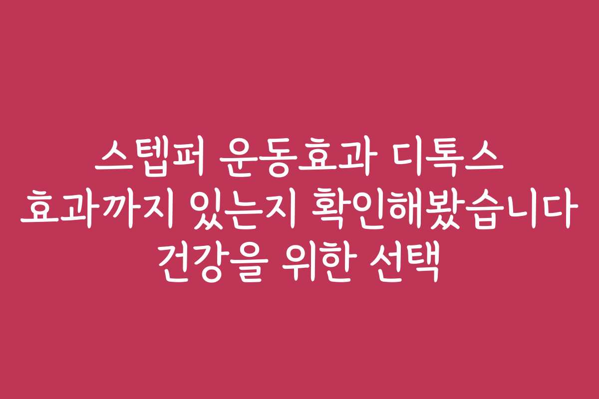 스텝퍼 운동효과 디톡스 효과까지 있는지 확인해봤습니다 건강을 위한 선택