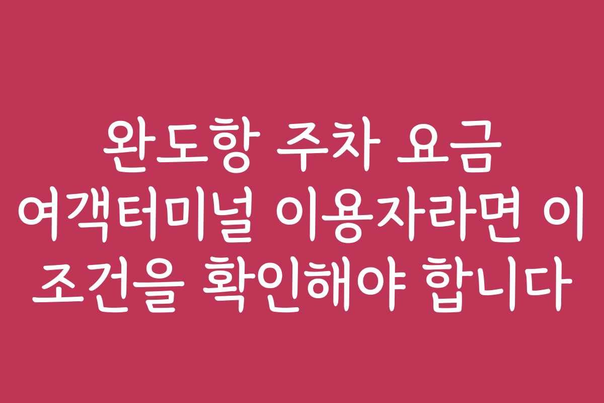 완도항 주차 요금 여객터미널 이용자라면 이 조건을 확인해야 합니다