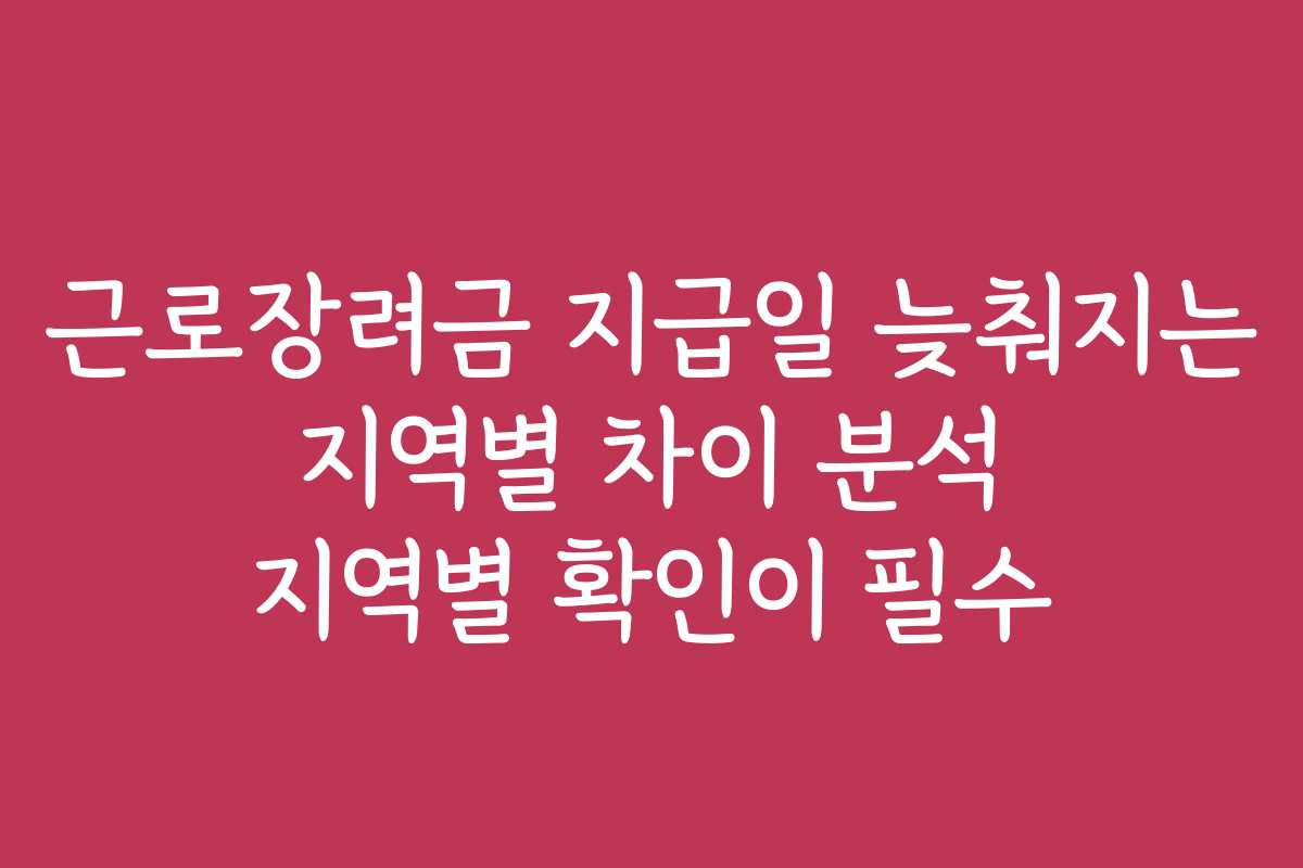 근로장려금 지급일 늦춰지는 지역별 차이 분석 지역별 확인이 필수