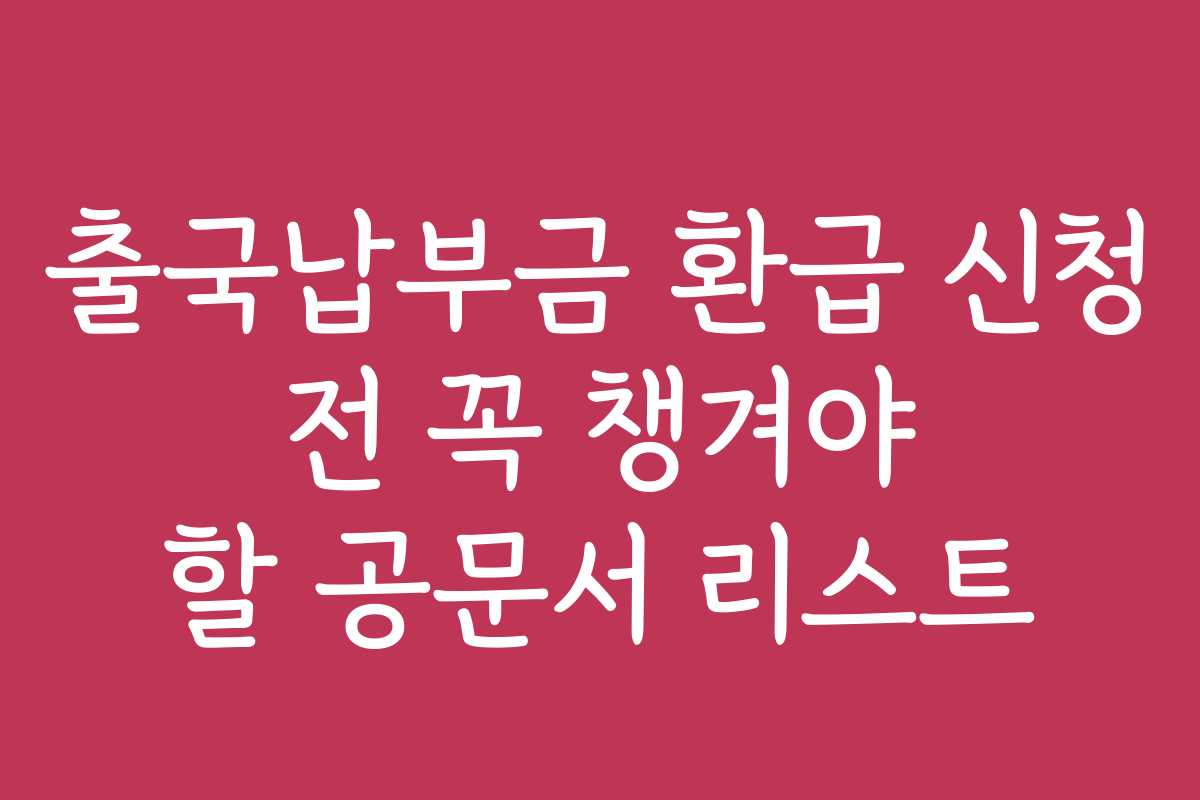 출국납부금 환급 신청 전 꼭 챙겨야 할 공문서 리스트