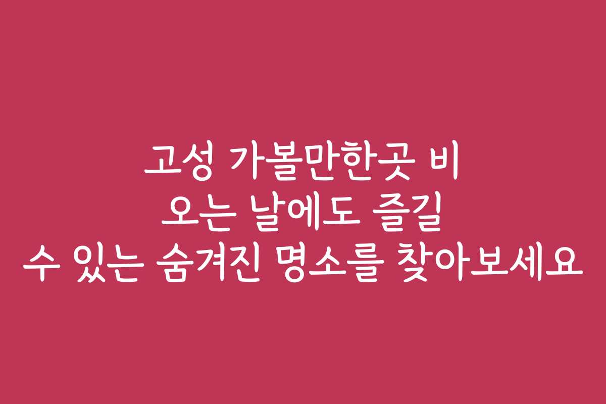 고성 가볼만한곳 비 오는 날에도 즐길 수 있는 숨겨진 명소를 찾아보세요