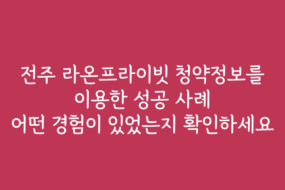 전주 라온프라이빗 청약정보를 이용한 성공 사례 어떤 경험이 있었는지 확인하세요