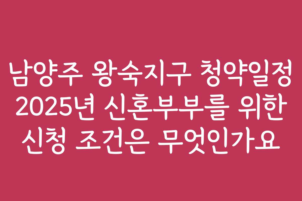 남양주 왕숙지구 청약일정 2025년 신혼부부를 위한 신청 조건은 무엇인가요