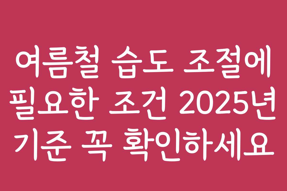 여름철 습도 조절에 필요한 조건 2025년 기준 꼭 확인하세요