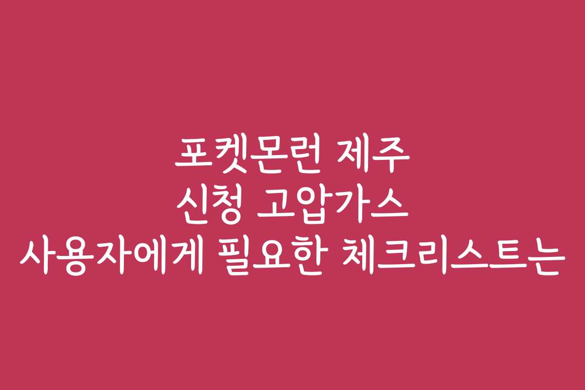 포켓몬런 제주 신청 고압가스 사용자에게 필요한 체크리스트는