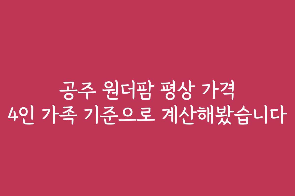 공주 원더팜 평상 가격 4인 가족 기준으로 계산해봤습니다