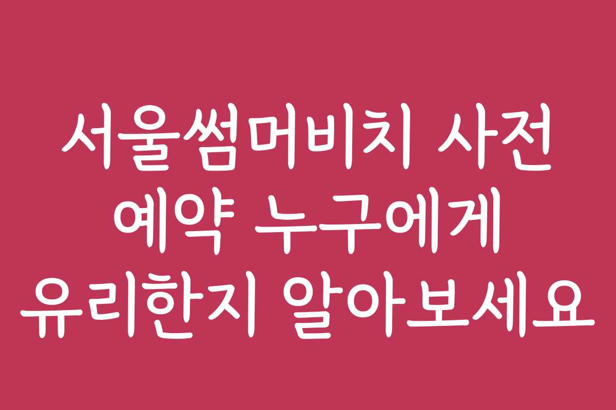서울썸머비치 사전 예약 누구에게 유리한지 알아보세요