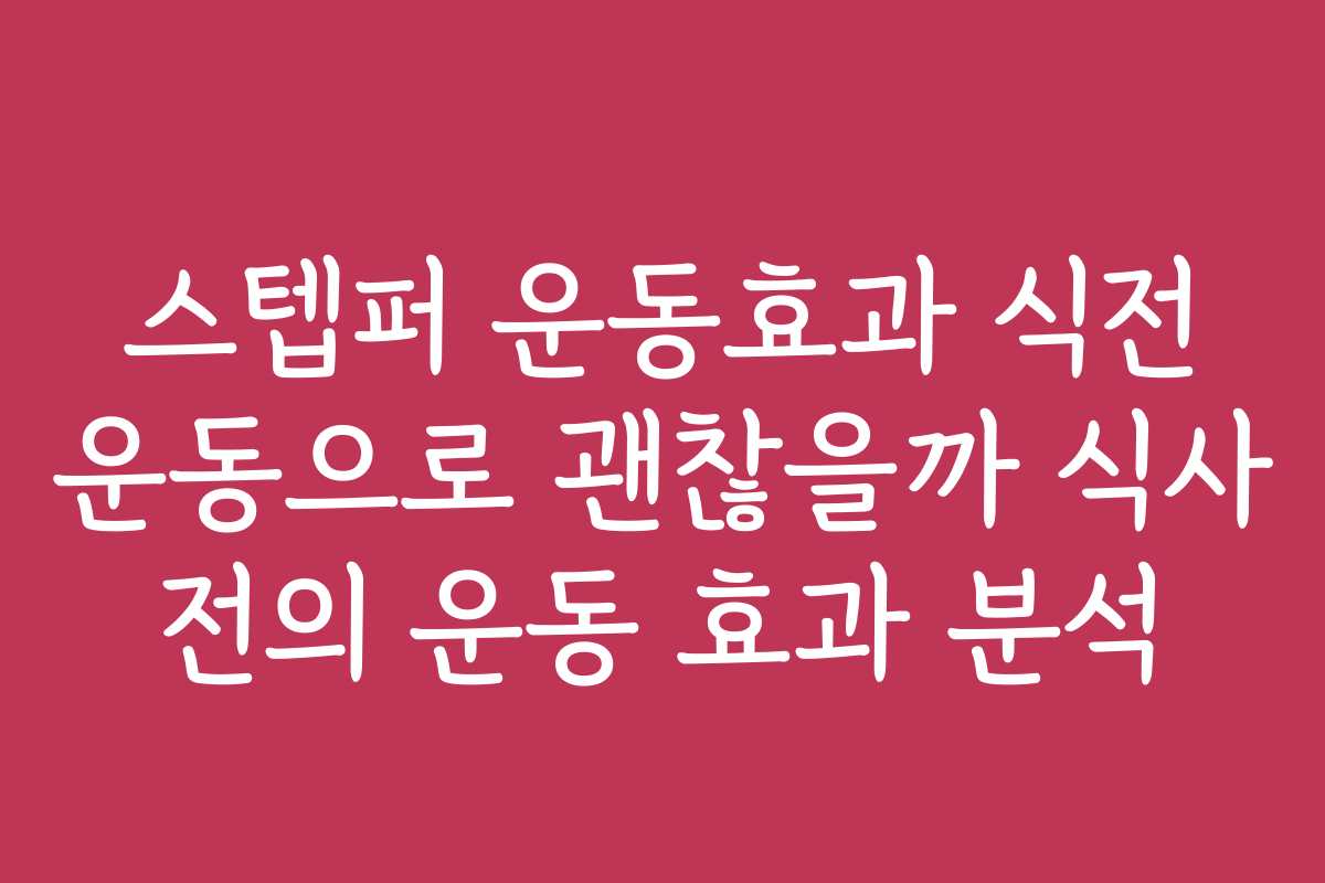 스텝퍼 운동효과 식전 운동으로 괜찮을까 식사 전의 운동 효과 분석