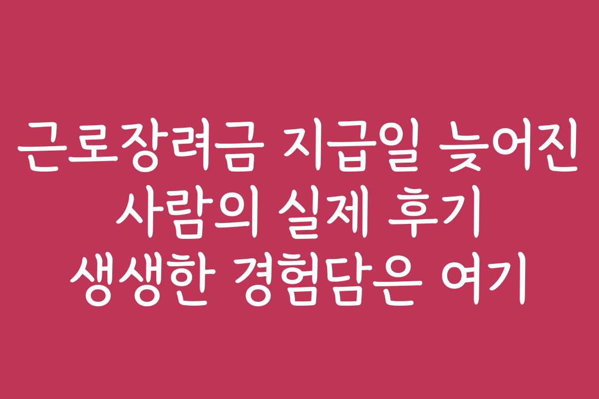 근로장려금 지급일 늦어진 사람의 실제 후기 생생한 경험담은 여기