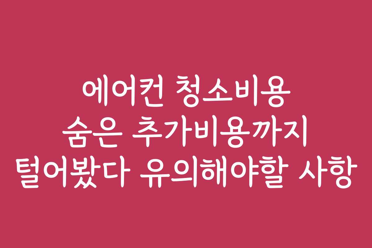 에어컨 청소비용 숨은 추가비용까지 털어봤다 유의해야할 사항