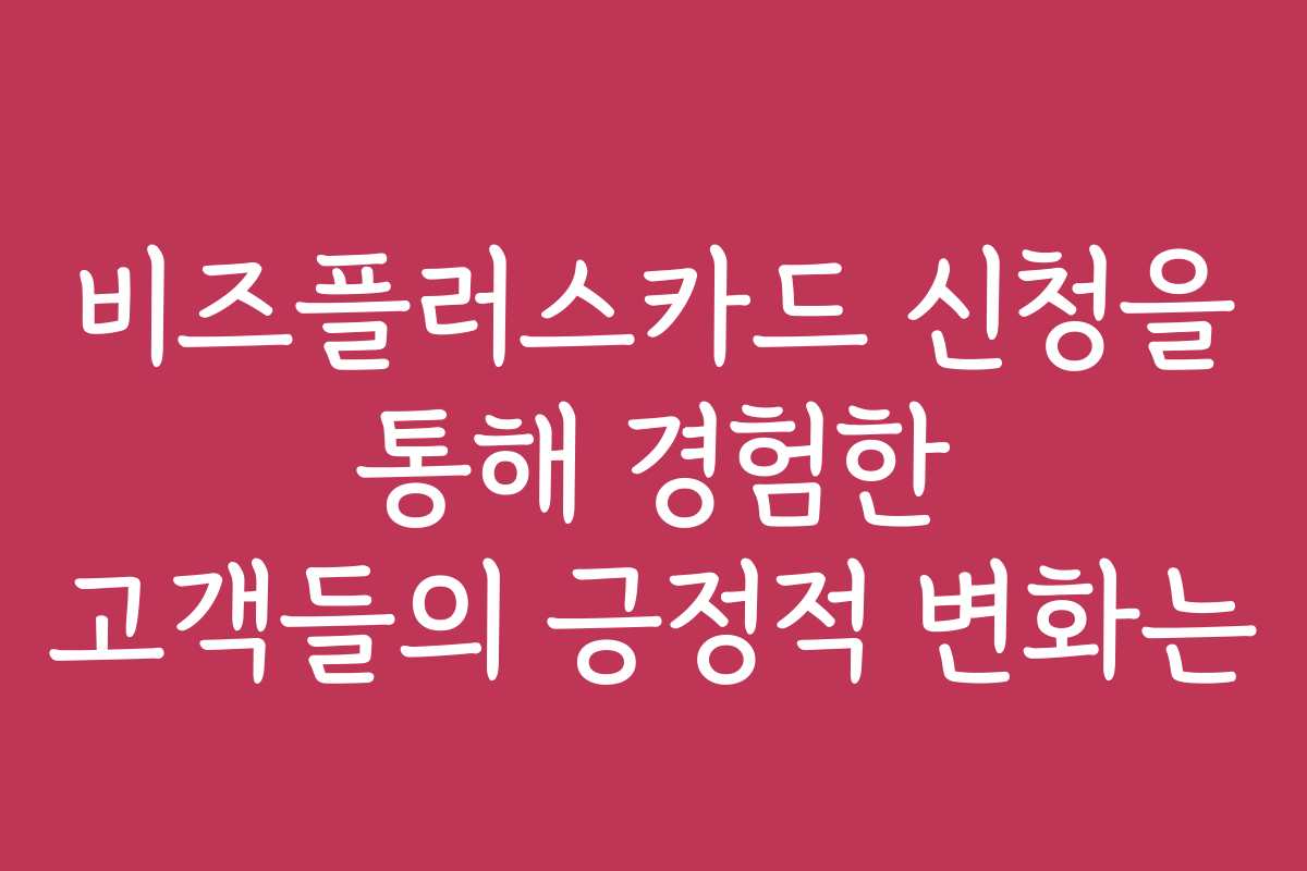 비즈플러스카드 신청을 통해 경험한 고객들의 긍정적 변화는