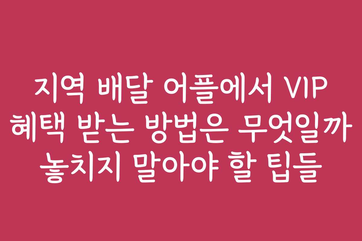 지역 배달 어플에서 VIP 혜택 받는 방법은 무엇일까 놓치지 말아야 할 팁들