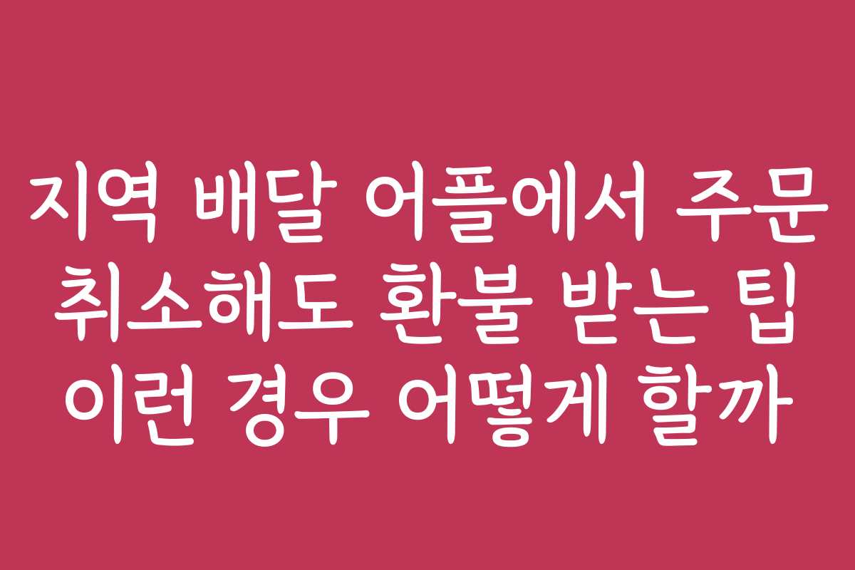 지역 배달 어플에서 주문 취소해도 환불 받는 팁 이런 경우 어떻게 할까