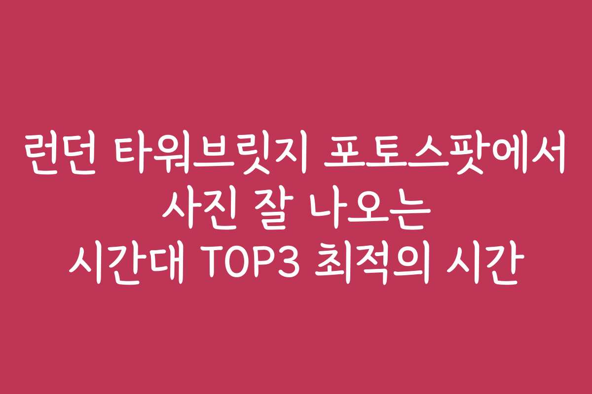 런던 타워브릿지 포토스팟에서 사진 잘 나오는 시간대 TOP3 최적의 시간