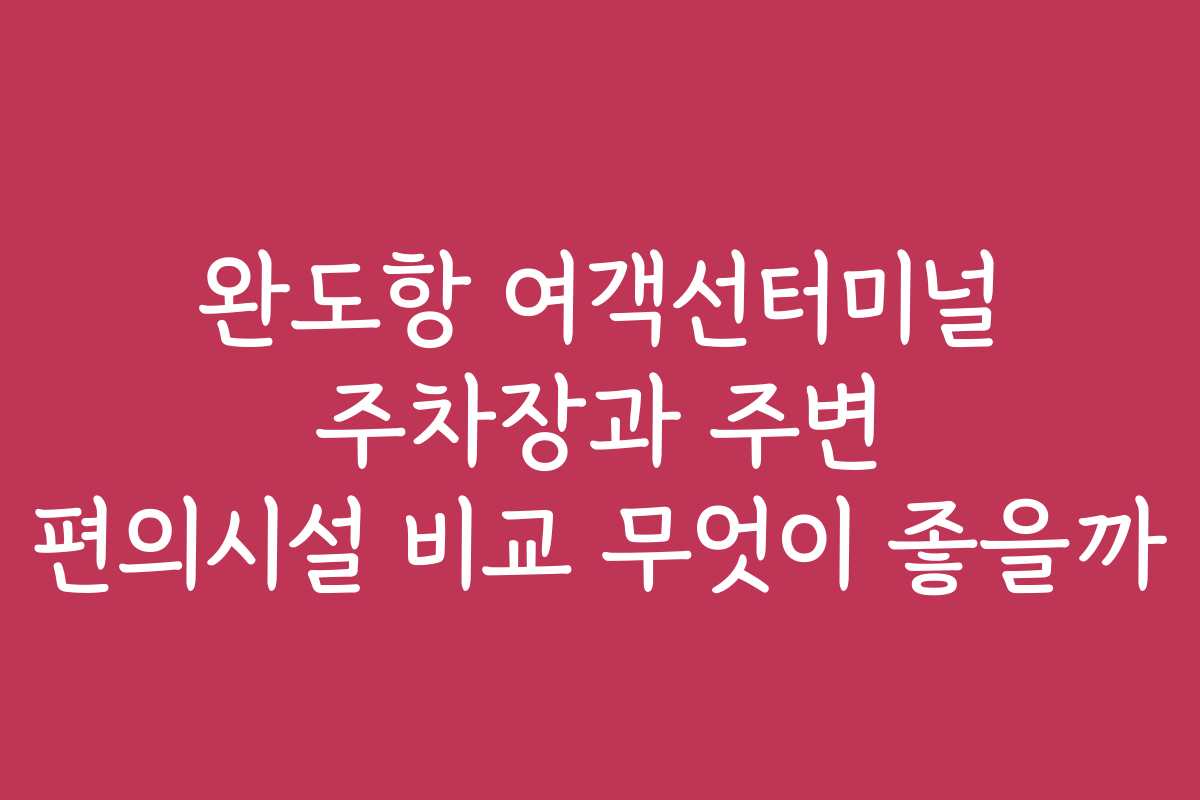 완도항 여객선터미널 주차장과 주변 편의시설 비교 무엇이 좋을까