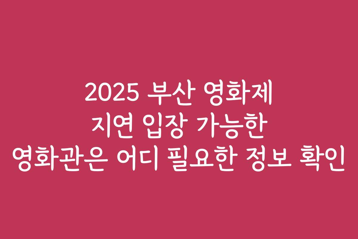 2025 부산 영화제 지연 입장 가능한 영화관은 어디 필요한 정보 확인
